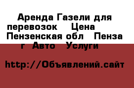 Аренда Газели для перевозок. › Цена ­ 400 - Пензенская обл., Пенза г. Авто » Услуги   